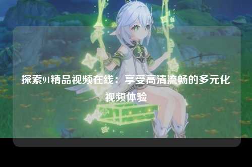 探索91精品视频在线：享受高清流畅的多元化视频体验