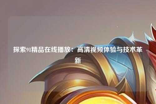 探索91精品在线播放：高清视频体验与技术革新