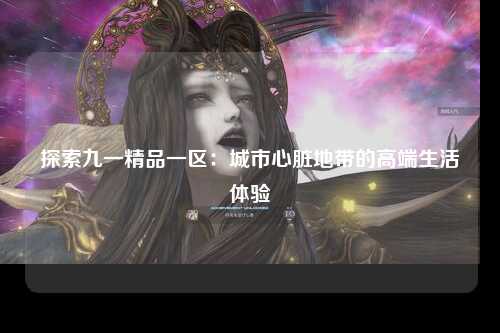 探索九一精品一区：城市心脏地带的高端生活体验