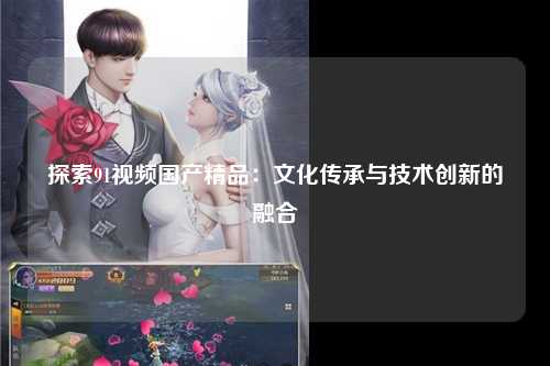 探索91视频国产精品：文化传承与技术创新的融合