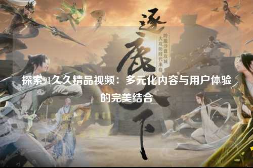 探索91久久精品视频：多元化内容与用户体验的完美结合