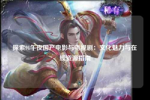 探索91午夜国产电影与电视剧：文化魅力与在线资源指南