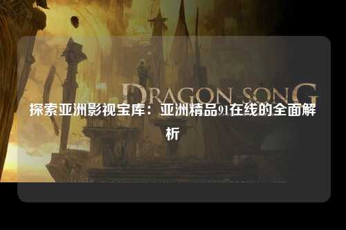探索亚洲影视宝库：亚洲精品91在线的全面解析