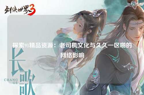 探索91精品资源：老司机文化与久久一区啪的网络影响