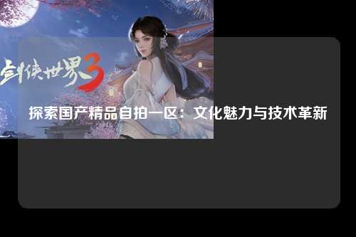 探索国产精品自拍一区：文化魅力与技术革新