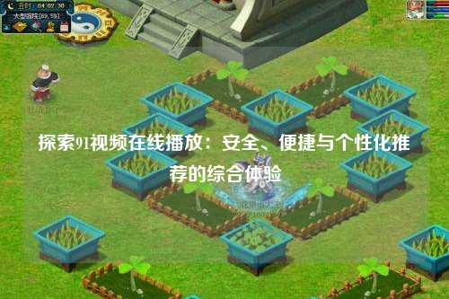 探索91视频在线播放：安全、便捷与个性化推荐的综合体验