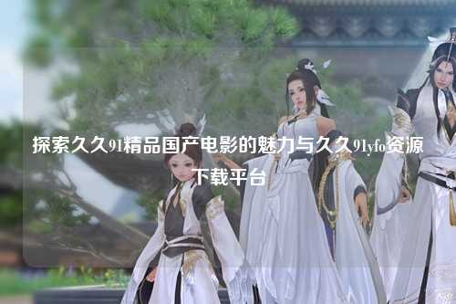 探索久久91精品国产电影的魅力与久久91yfo资源下载平台