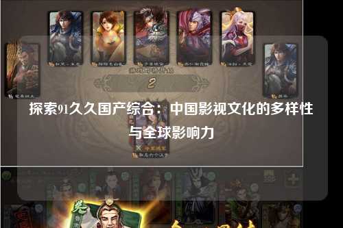 探索91久久国产综合：中国影视文化的多样性与全球影响力