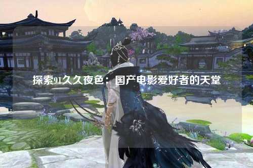 探索91久久夜色：国产电影爱好者的天堂