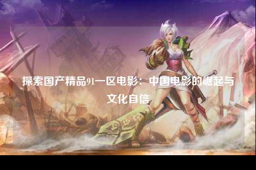 探索国产精品91一区电影：中国电影的崛起与文化自信