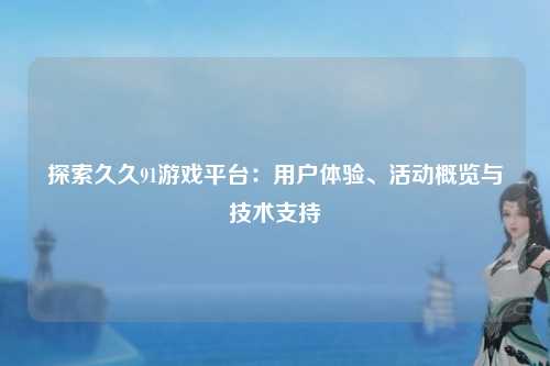 探索久久91游戏平台：用户体验、活动概览与技术支持