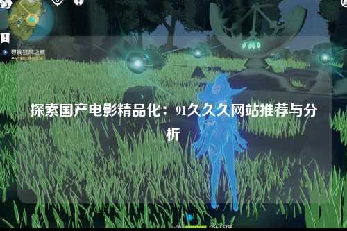 探索国产电影精品化：91久久久网站推荐与分析