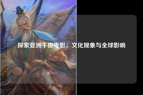 探索亚洲午夜电影：文化现象与全球影响