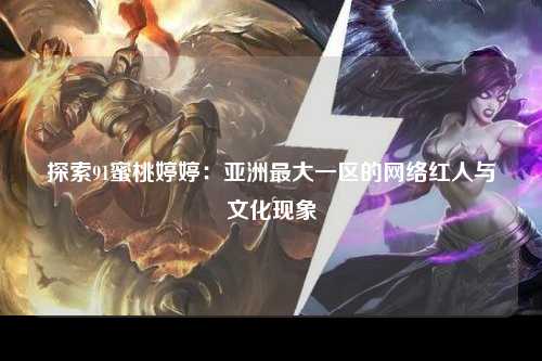 探索91蜜桃婷婷：亚洲最大一区的网络红人与文化现象