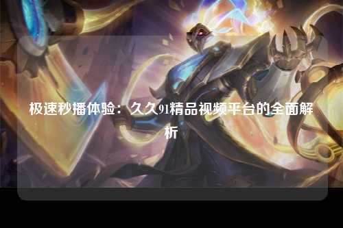 极速秒播体验：久久91精品视频平台的全面解析