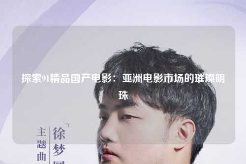 探索91精品国产电影：亚洲电影市场的璀璨明珠