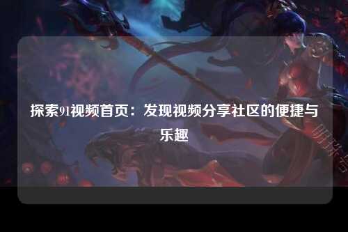 探索91视频首页：发现视频分享社区的便捷与乐趣