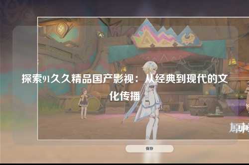 探索91久久精品国产影视：从经典到现代的文化传播