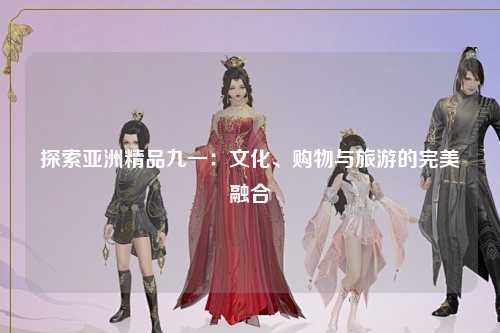 探索亚洲精品九一：文化、购物与旅游的完美融合