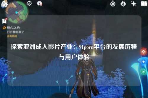 探索亚洲成人影片产业：91porn平台的发展历程与用户体验