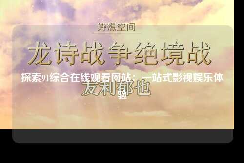 探索91综合在线观看网站：一站式影视娱乐体验
