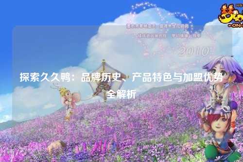 探索久久鸭：品牌历史、产品特色与加盟优势全解析