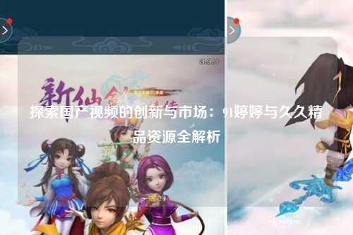 探索国产视频的创新与市场：91婷婷与久久精品资源全解析