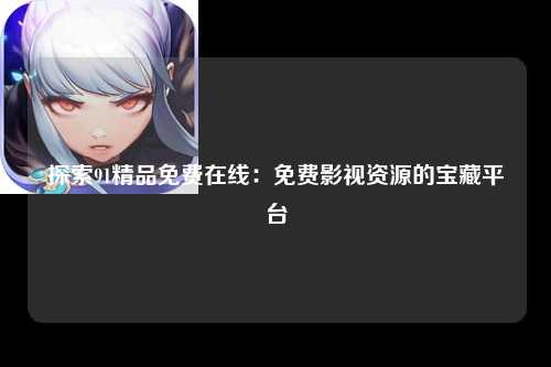 探索91精品免费在线：免费影视资源的宝藏平台