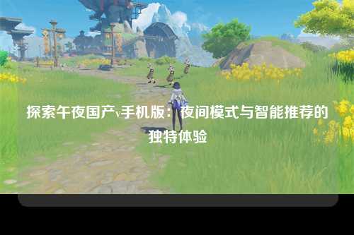 探索午夜国产v手机版：夜间模式与智能推荐的独特体验