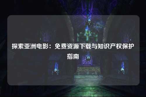 探索亚洲电影：免费资源下载与知识产权保护指南