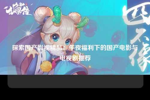 探索国产影视精品：午夜福利下的国产电影与电视剧推荐