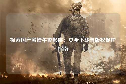 探索国产激情午夜影院：安全下载与版权保护指南