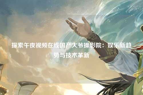 探索午夜视频在线国产大爷操影院：娱乐新趋势与技术革新