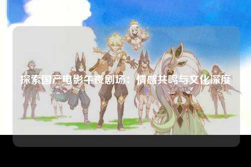探索国产电影午夜剧场：情感共鸣与文化深度