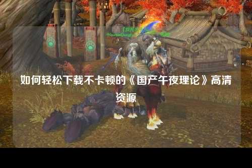如何轻松下载不卡顿的《国产午夜理论》高清资源