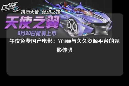 午夜免费国产电影：YY4080与久久资源平台的观影体验