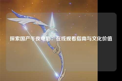 探索国产午夜电影：在线观看指南与文化价值