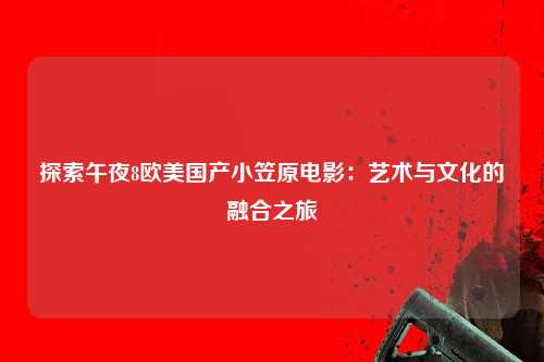 探索午夜8欧美国产小笠原电影：艺术与文化的融合之旅