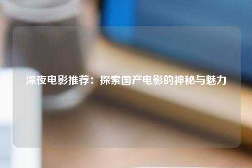深夜电影推荐：探索国产电影的神秘与魅力