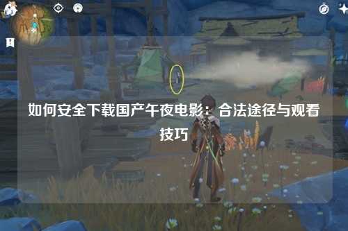 如何安全下载国产午夜电影：合法途径与观看技巧