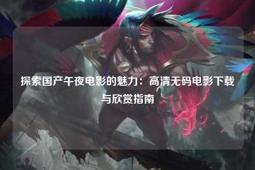 探索国产午夜电影的魅力：高清无码电影下载与欣赏指南