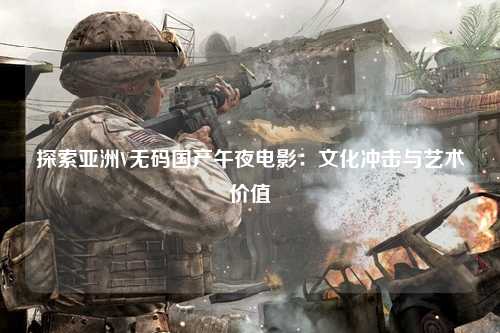 探索亚洲V无码国产午夜电影：文化冲击与艺术价值