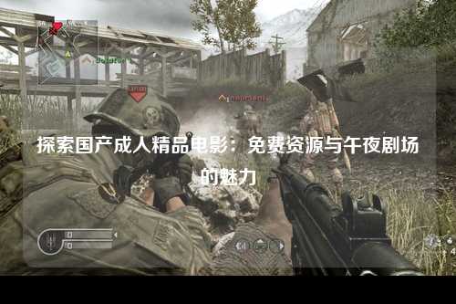 探索国产成人精品电影：免费资源与午夜剧场的魅力