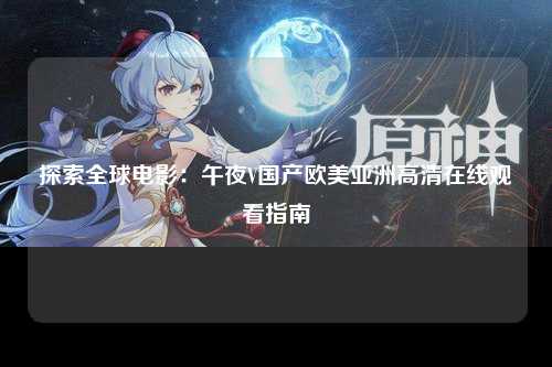 探索全球电影：午夜V国产欧美亚洲高清在线观看指南