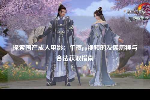 探索国产成人电影：午夜pp视频的发展历程与合法获取指南