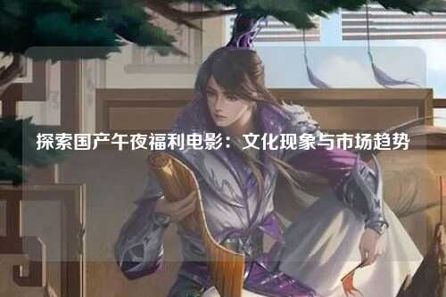 探索国产午夜福利电影：文化现象与市场趋势