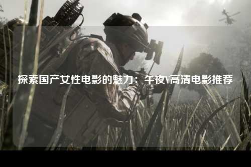 探索国产女性电影的魅力：午夜V高清电影推荐