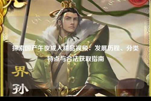 探索国产午夜成人精品视频：发展历程、分类特点与合法获取指南