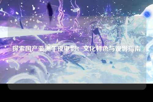 探索国产亚洲午夜电影：文化特色与观影指南