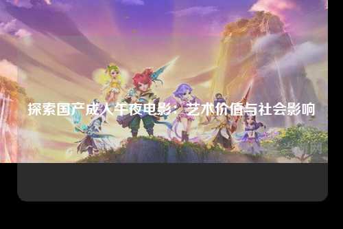 探索国产成人午夜电影：艺术价值与社会影响
